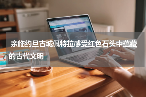  亲临约旦古城佩特拉感受红色石头中蕴藏的古代文明