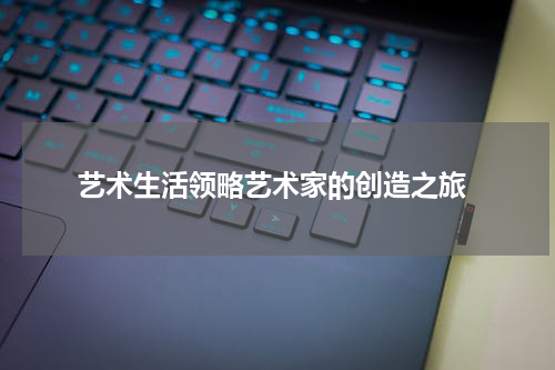  艺术生活领略艺术家的创造之旅