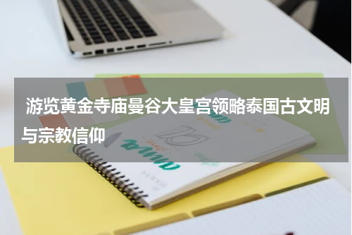 游览黄金寺庙曼谷大皇宫领略泰国古文明与宗教信仰