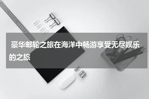  豪华邮轮之旅在海洋中畅游享受无尽娱乐的之旅