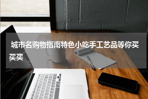  城市名购物指南特色小吃手工艺品等你买买买