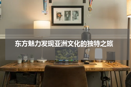  东方魅力发现亚洲文化的独特之旅