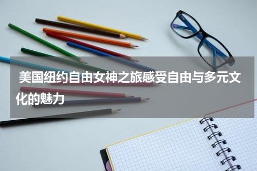  美国纽约自由女神之旅感受自由与多元文化的魅力
