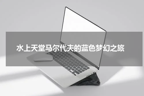  水上天堂马尔代夫的蓝色梦幻之旅