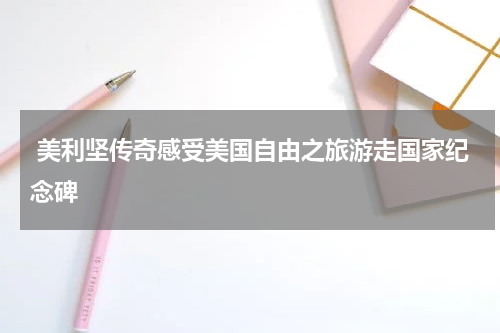  美利坚传奇感受美国自由之旅游走国家纪念碑