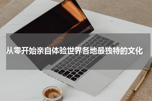  从零开始亲自体验世界各地最独特的文化