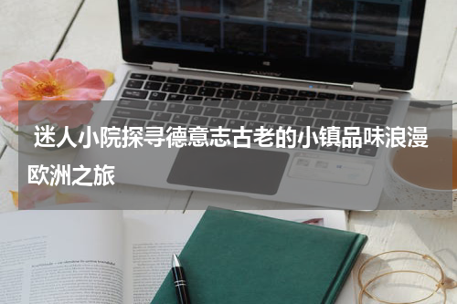  迷人小院探寻德意志古老的小镇品味浪漫欧洲之旅