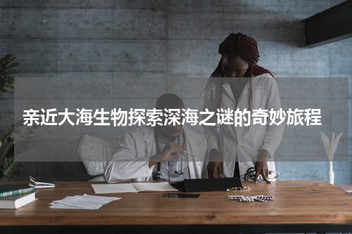  亲近大海生物探索深海之谜的奇妙旅程