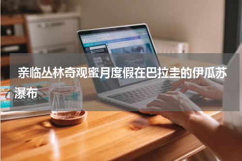  亲临丛林奇观蜜月度假在巴拉圭的伊瓜苏瀑布
