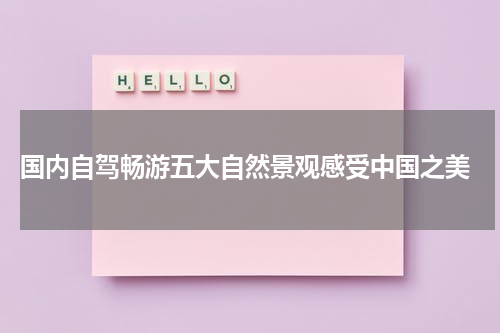  国内自驾畅游五大自然景观感受中国之美