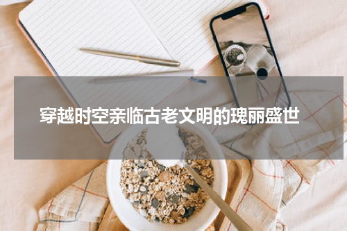  穿越时空亲临古老文明的瑰丽盛世