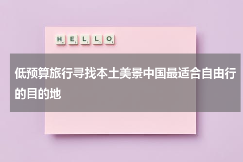 低预算旅行寻找本土美景中国最适合自由行的目的地