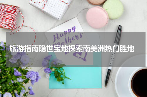  旅游指南隐世宝地探索南美洲热门胜地