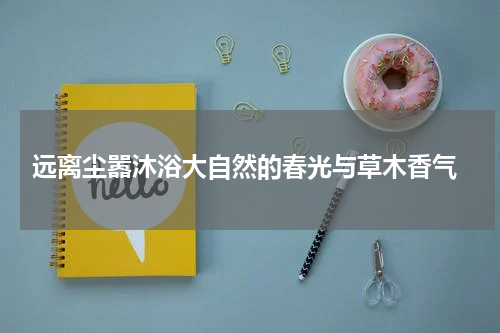  远离尘嚣沐浴大自然的春光与草木香气