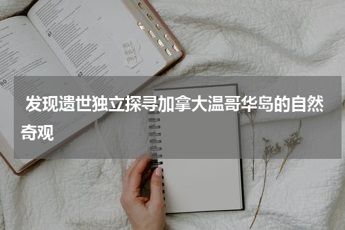  发现遗世独立探寻加拿大温哥华岛的自然奇观