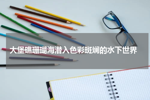  大堡礁珊瑚海潜入色彩斑斓的水下世界