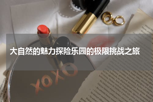  大自然的魅力探险乐园的极限挑战之旅