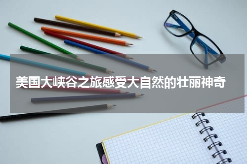  美国大峡谷之旅感受大自然的壮丽神奇