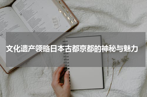  文化遗产领略日本古都京都的神秘与魅力