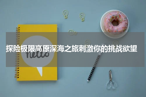  探险极限高原深海之旅刺激你的挑战欲望