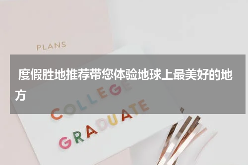  度假胜地推荐带您体验地球上最美好的地方