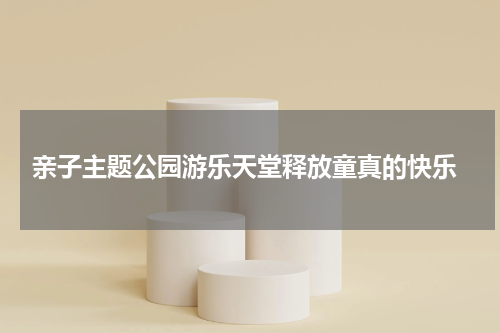  亲子主题公园游乐天堂释放童真的快乐