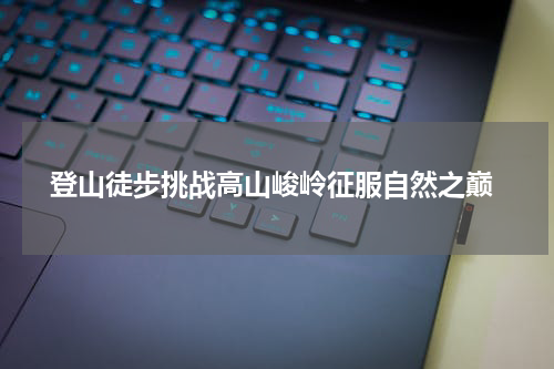  登山徒步挑战高山峻岭征服自然之巅