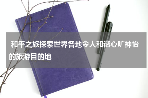  和平之旅探索世界各地令人和谐心旷神怡的旅游目的地
