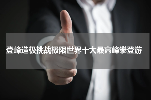  登峰造极挑战极限世界十大最高峰攀登游