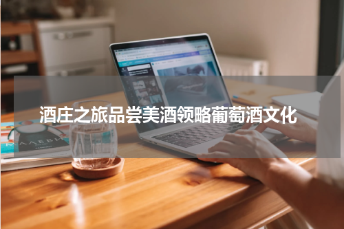  酒庄之旅品尝美酒领略葡萄酒文化