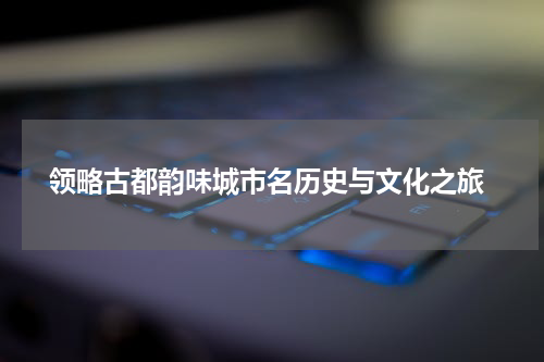  领略古都韵味城市名历史与文化之旅