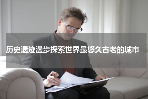  历史遗迹漫步探索世界最悠久古老的城市