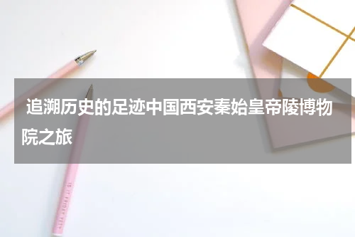  追溯历史的足迹中国西安秦始皇帝陵博物院之旅