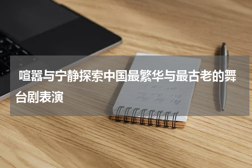  喧嚣与宁静探索中国最繁华与最古老的舞台剧表演