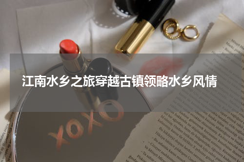 江南水乡之旅穿越古镇领略水乡风情