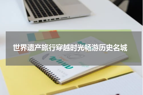  世界遗产旅行穿越时光畅游历史名城