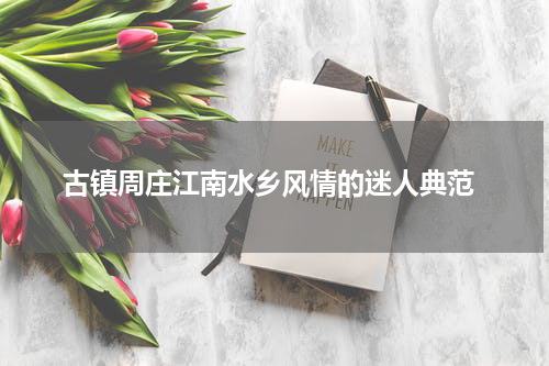  古镇周庄江南水乡风情的迷人典范