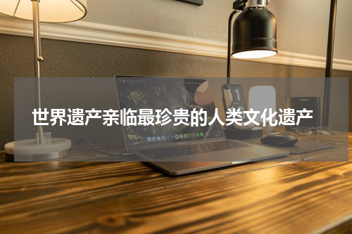  世界遗产亲临最珍贵的人类文化遗产