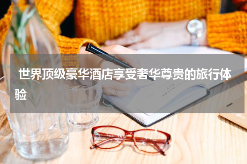  世界顶级豪华酒店享受奢华尊贵的旅行体验