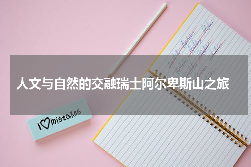  人文与自然的交融瑞士阿尔卑斯山之旅