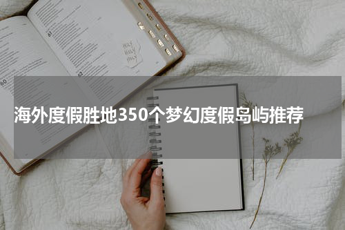  海外度假胜地350个梦幻度假岛屿推荐