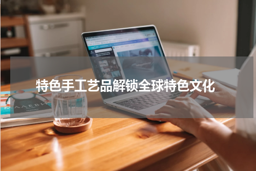  特色手工艺品解锁全球特色文化
