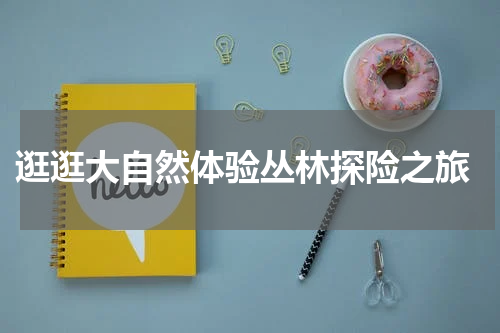  逛逛大自然体验丛林探险之旅