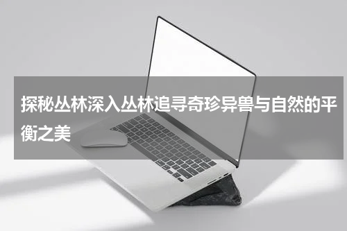 探秘丛林深入丛林追寻奇珍异兽与自然的平衡之美
