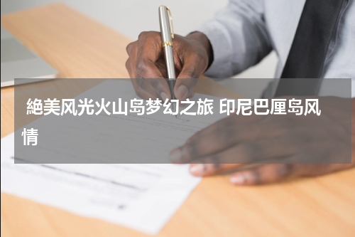  絶美风光火山岛梦幻之旅 印尼巴厘岛风情