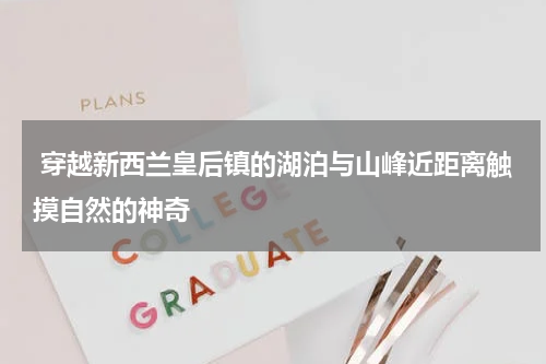  穿越新西兰皇后镇的湖泊与山峰近距离触摸自然的神奇