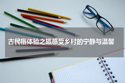 古民宿体验之旅感受乡村的宁静与温馨