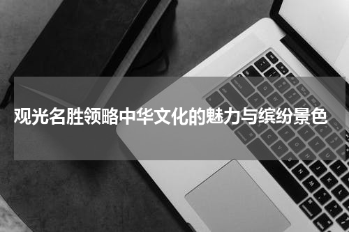  观光名胜领略中华文化的魅力与缤纷景色