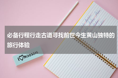 必备行程行走古道寻找前世今生黄山独特的旅行体验