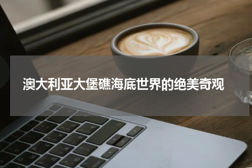  澳大利亚大堡礁海底世界的绝美奇观